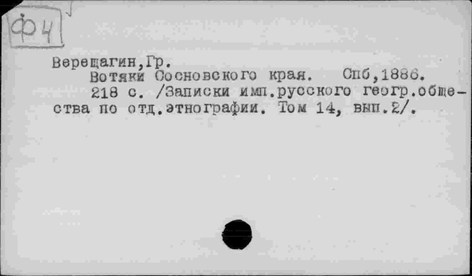 ﻿Верещагин,Гр.
Вотяки Сосново ко го края. Cnö,188ö.
218 с. /Записки имп.русского геогр.общества по отд.этнографии. Том 14, внп.2/.